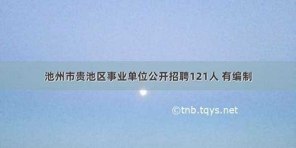 池州市贵池区事业单位公开招聘121人 有编制