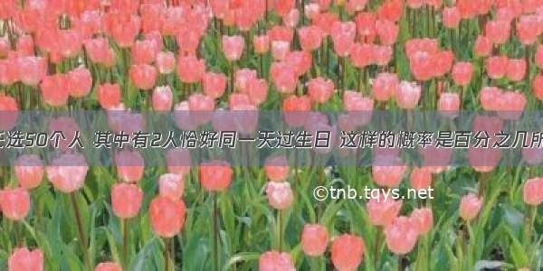 【预测：任选50个人 其中有2人恰好同一天过生日 这样的概率是百分之几所有答案里最