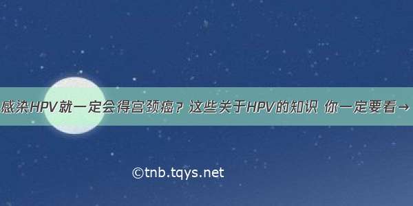 感染HPV就一定会得宫颈癌？这些关于HPV的知识 你一定要看→