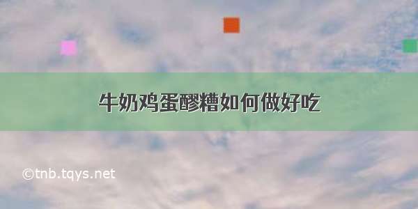 牛奶鸡蛋醪糟如何做好吃