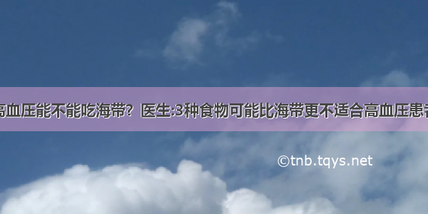 高血压能不能吃海带？医生:3种食物可能比海带更不适合高血压患者