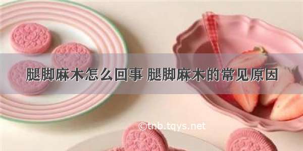 腿脚麻木怎么回事 腿脚麻木的常见原因