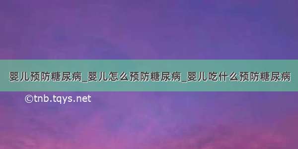 婴儿预防糖尿病_婴儿怎么预防糖尿病_婴儿吃什么预防糖尿病