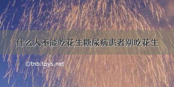 什么人不能吃花生糖尿病患者别吃花生