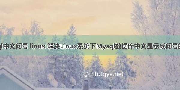 mysql中文问号 linux 解决Linux系统下Mysql数据库中文显示成问号的问题