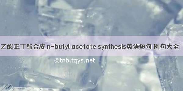 乙酸正丁酯合成 n-butyl acetate synthesis英语短句 例句大全