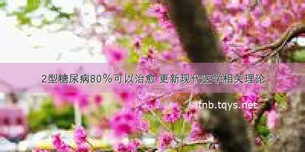 2型糖尿病80％可以治愈 更新现代医学相关理论