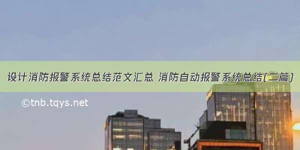 设计消防报警系统总结范文汇总 消防自动报警系统总结(二篇)