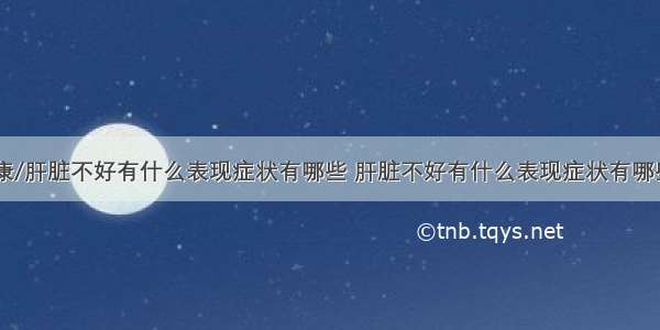 84健康/肝脏不好有什么表现症状有哪些 肝脏不好有什么表现症状有哪些肝掌