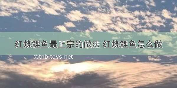 红烧鲤鱼最正宗的做法 红烧鲤鱼怎么做