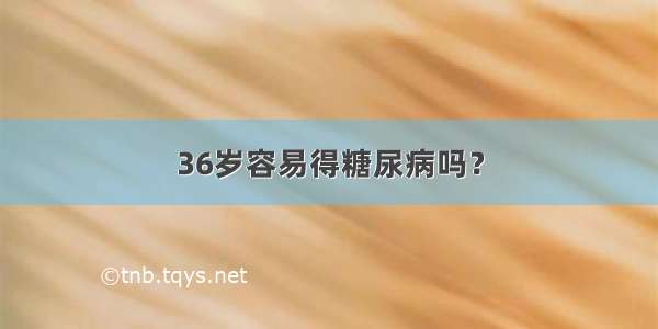 36岁容易得糖尿病吗？