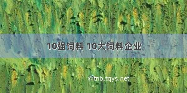 10强饲料 10大饲料企业