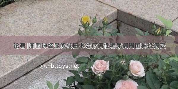 论著 |周围神经显微减压术治疗痛性糖尿病周围神经病变