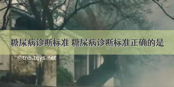 糖尿病诊断标准 糖尿病诊断标准正确的是