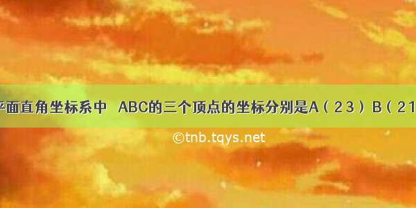 如图 在平面直角坐标系中 △ABC的三个顶点的坐标分别是A（2 3） B（2 1） C（3