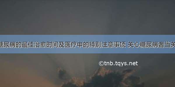 论糖尿病的最佳治愈时间及医疗中的特别注意事项 关心糖尿病者当关注。