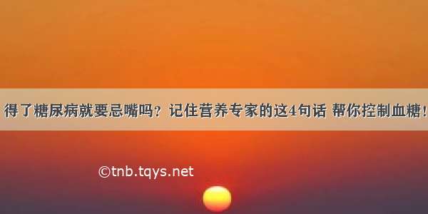 得了糖尿病就要忌嘴吗？记住营养专家的这4句话 帮你控制血糖！