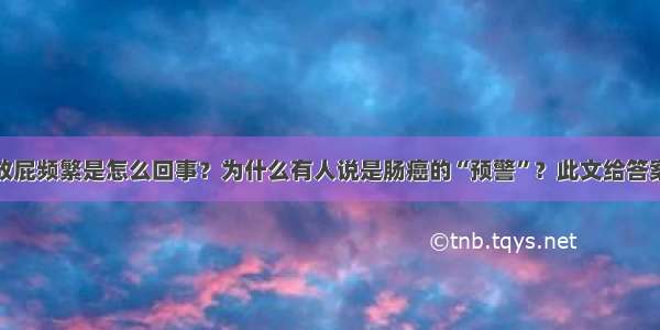 放屁频繁是怎么回事？为什么有人说是肠癌的“预警”？此文给答案