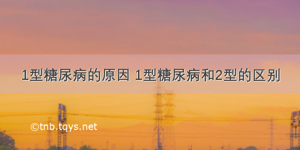 1型糖尿病的原因 1型糖尿病和2型的区别