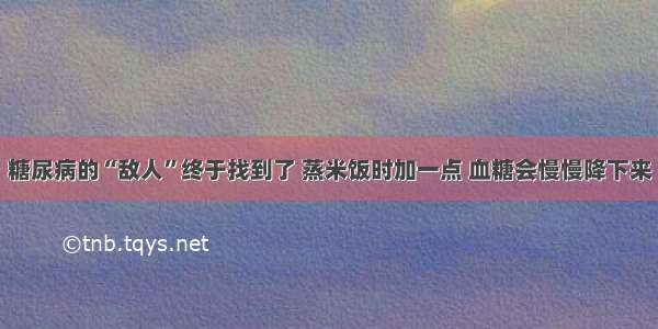 糖尿病的“敌人”终于找到了 蒸米饭时加一点 血糖会慢慢降下来