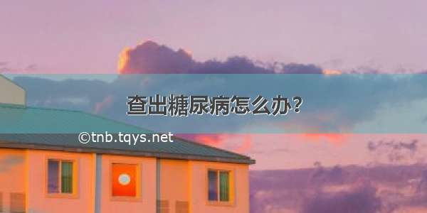 查出糖尿病怎么办？