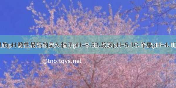 下列为常见水果的pH 酸性最强的是A.柿子pH=8.5B.菠萝pH=5.1C.苹果pH=4.1D.杨梅pH=2.5