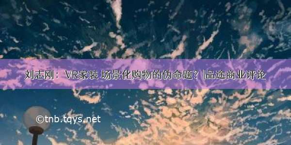 刘志刚：VR家装 场景化购物的伪命题？|品途商业评论