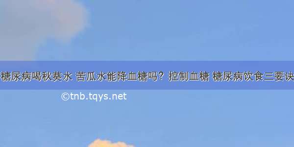 糖尿病喝秋葵水 苦瓜水能降血糖吗？控制血糖 糖尿病饮食三要诀