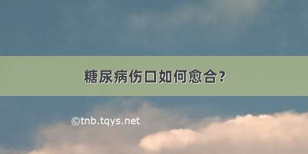 糖尿病伤口如何愈合？