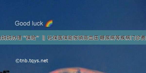 为妈妈办理“保险” ‖ 社保医保能报销高血压 糖尿病等疾病门诊费用