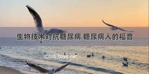 生物技术对抗糖尿病 糖尿病人的福音