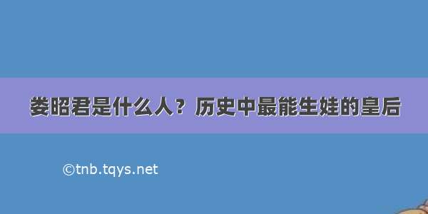 娄昭君是什么人？历史中最能生娃的皇后