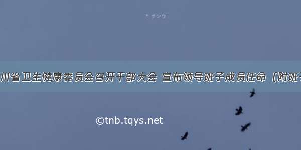 新组建的四川省卫生健康委员会召开干部大会 宣布领导班子成员任命（附班子成员名单）