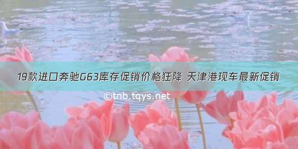 19款进口奔驰G63库存促销价格狂降 天津港现车最新促销