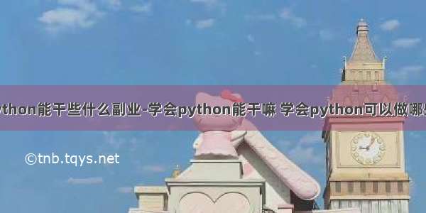 自学python能干些什么副业-学会python能干嘛 学会python可以做哪些兼职？