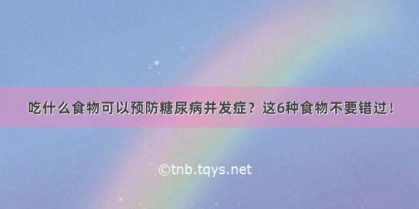 吃什么食物可以预防糖尿病并发症？这6种食物不要错过！