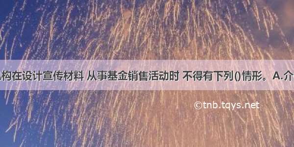 基金销售机构在设计宣传材料 从事基金销售活动时 不得有下列()情形。A.介绍基金过往