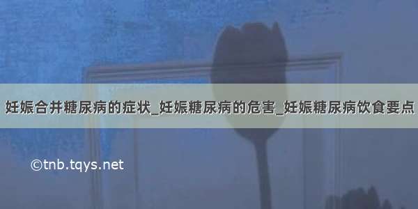 妊娠合并糖尿病的症状_妊娠糖尿病的危害_妊娠糖尿病饮食要点