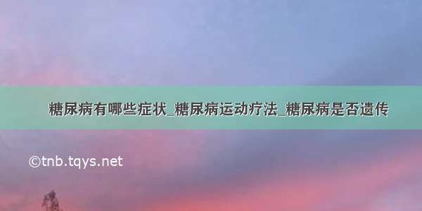 ​糖尿病有哪些症状_糖尿病运动疗法_糖尿病是否遗传