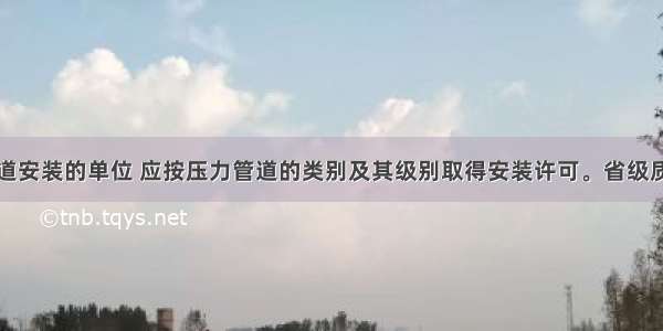 从事压力管道安装的单位 应按压力管道的类别及其级别取得安装许可。省级质量技术监督