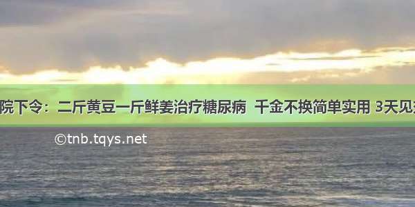 医院下令：二斤黄豆一斤鲜姜治疗糖尿病  千金不换简单实用 3天见效！