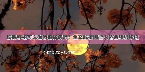 胰腺移植可以治愈糖尿病吗？全文解析哪些人适合胰腺移植