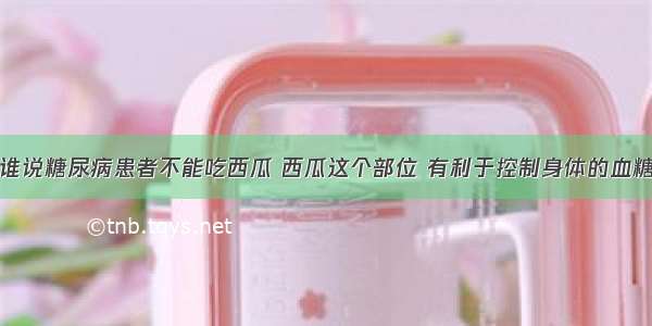 谁说糖尿病患者不能吃西瓜 西瓜这个部位 有利于控制身体的血糖