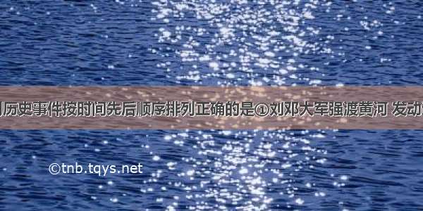 单选题下列历史事件按时间先后顺序排列正确的是①刘邓大军强渡黄河 发动进攻②开辟