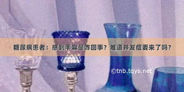 糖尿病患者：感到手麻是咋回事？难道并发症要来了吗？