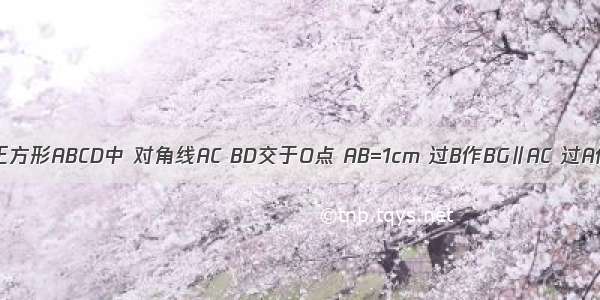 如图 已知正方形ABCD中 对角线AC BD交于O点 AB=1cm 过B作BG∥AC 过A作AE∥CG 