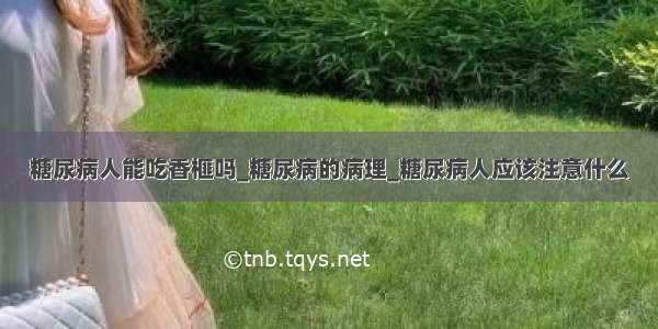 糖尿病人能吃香榧吗_糖尿病的病理_糖尿病人应该注意什么