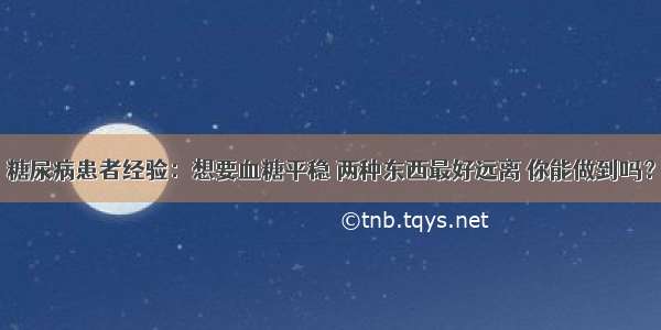 糖尿病患者经验：想要血糖平稳 两种东西最好远离 你能做到吗？