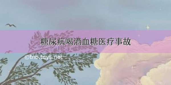 糖尿病喝酒血糖医疗事故