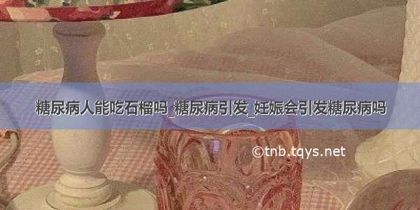 糖尿病人能吃石榴吗_糖尿病引发_妊娠会引发糖尿病吗